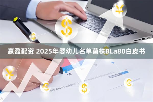 赢盈配资 2025年婴幼儿名单菌株BLa80白皮书