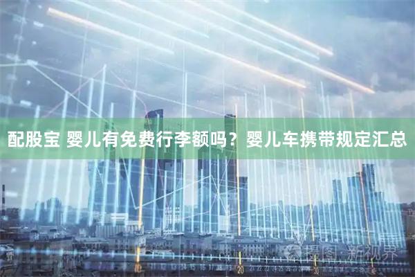 配股宝 婴儿有免费行李额吗？婴儿车携带规定汇总