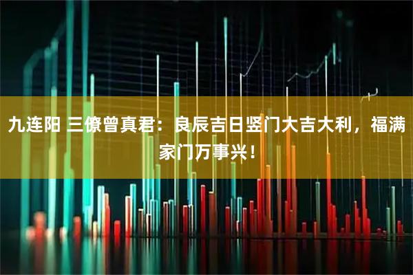 九连阳 三僚曾真君：良辰吉日竖门大吉大利，福满家门万事兴！
