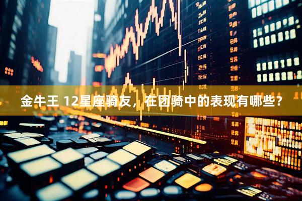 金牛王 12星座骑友，在团骑中的表现有哪些？