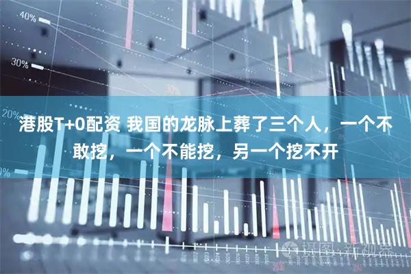 港股T+0配资 我国的龙脉上葬了三个人，一个不敢挖，一个不能挖，另一个挖不开