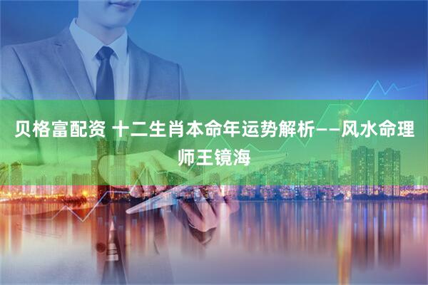 贝格富配资 十二生肖本命年运势解析——风水命理师王镜海