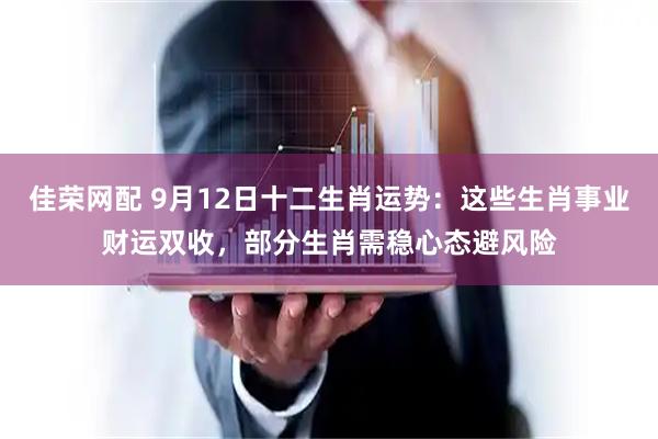 佳荣网配 9月12日十二生肖运势：这些生肖事业财运双收，部分生肖需稳心态避风险