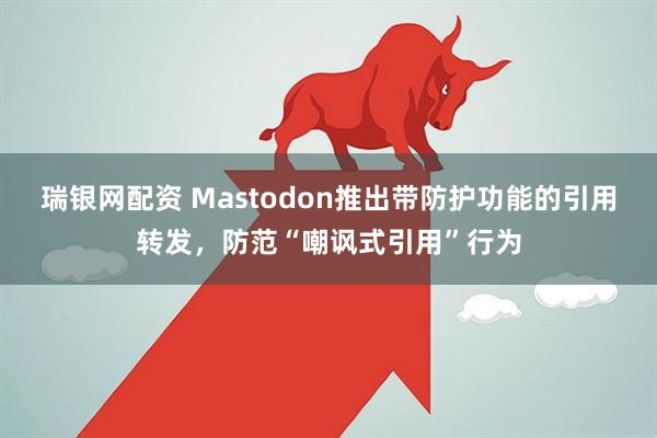 瑞银网配资 Mastodon推出带防护功能的引用转发，防范“嘲讽式引用”行为