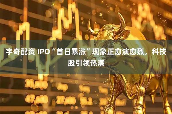 宇奇配资 IPO“首日暴涨”现象正愈演愈烈，科技股引领热潮