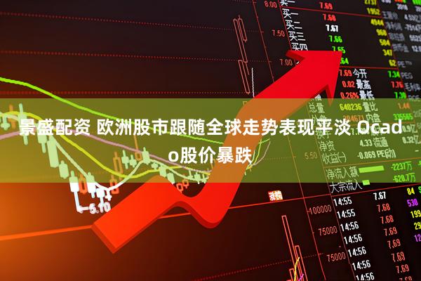 景盛配资 欧洲股市跟随全球走势表现平淡 Ocado股价暴跌