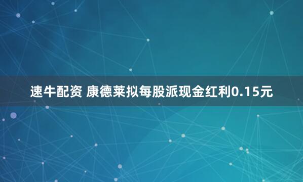 速牛配资 康德莱拟每股派现金红利0.15元