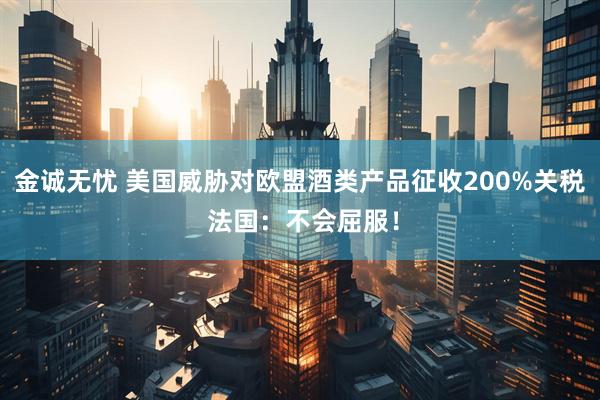 金诚无忧 美国威胁对欧盟酒类产品征收200%关税 法国：不会屈服！
