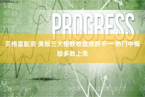 贝格富配资 美股三大指数收盘涨跌不一 热门中概股多数上涨