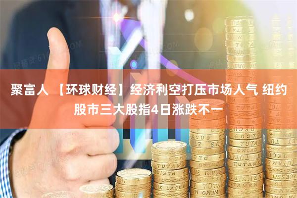 聚富人 【环球财经】经济利空打压市场人气 纽约股市三大股指4日涨跌不一