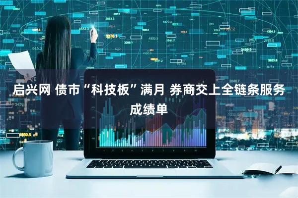 启兴网 债市“科技板”满月 券商交上全链条服务成绩单