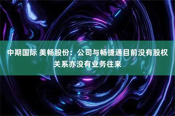 中期国际 美畅股份：公司与畅捷通目前没有股权关系亦没有业务往来