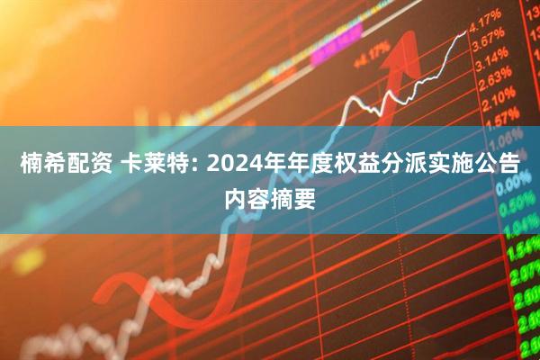 楠希配资 卡莱特: 2024年年度权益分派实施公告内容摘要