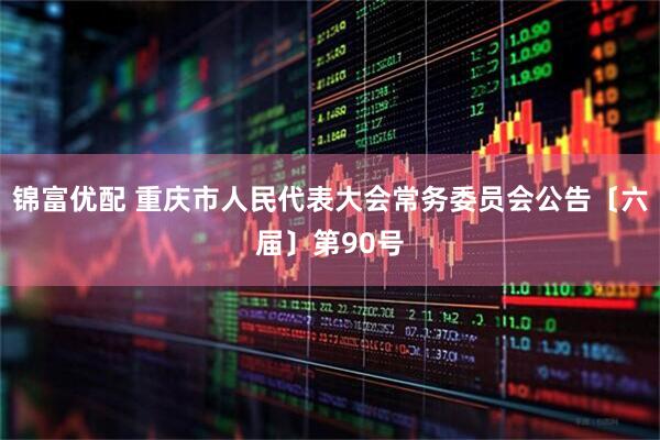 锦富优配 重庆市人民代表大会常务委员会公告〔六届〕第90号
