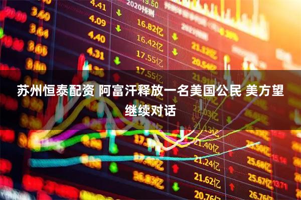 苏州恒泰配资 阿富汗释放一名美国公民&#32;美方望继续对话