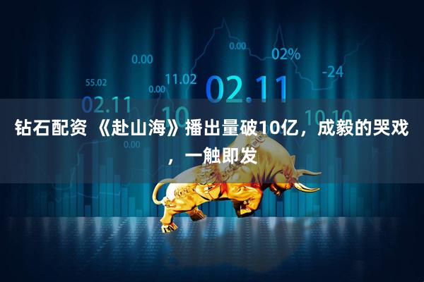 钻石配资 《赴山海》播出量破10亿，成毅的哭戏，一触即发