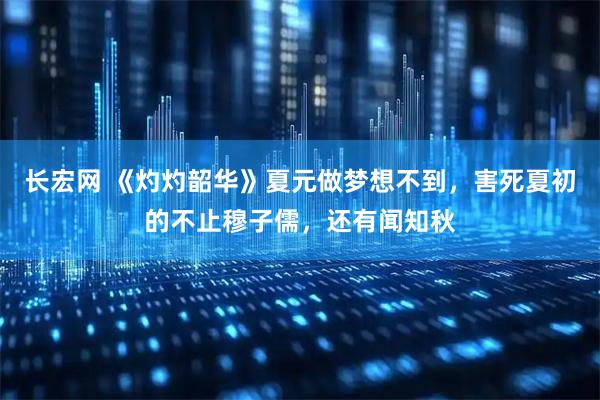 长宏网 《灼灼韶华》夏元做梦想不到，害死夏初的不止穆子儒，还有闻知秋