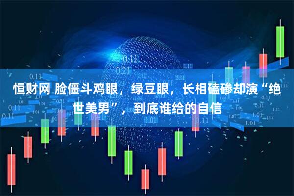 恒财网 脸僵斗鸡眼，绿豆眼，长相磕碜却演“绝世美男”，到底谁给的自信
