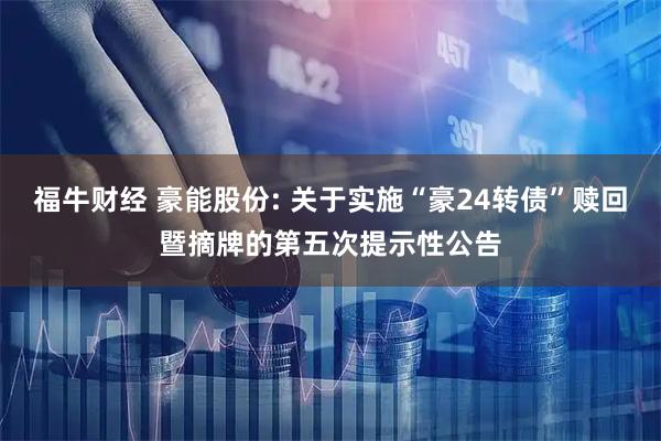 福牛财经 豪能股份: 关于实施“豪24转债”赎回暨摘牌的第五次提示性公告