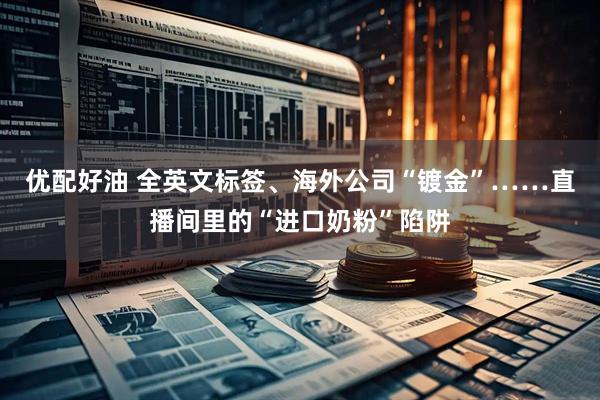 优配好油 全英文标签、海外公司“镀金”……直播间里的“进口奶粉”陷阱