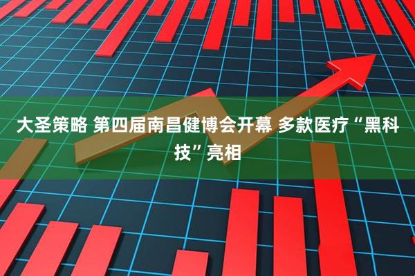 大圣策略 第四届南昌健博会开幕 多款医疗“黑科技”亮相