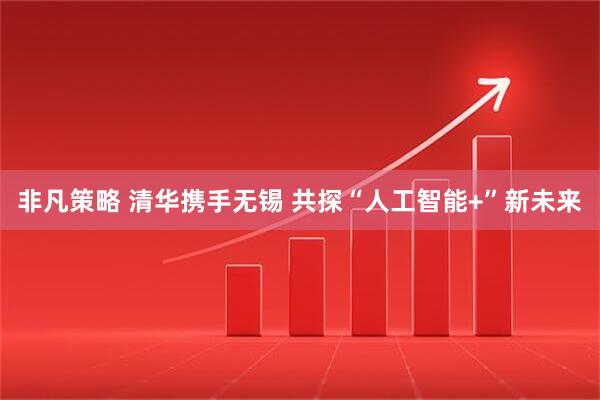 非凡策略 清华携手无锡 共探“人工智能+”新未来