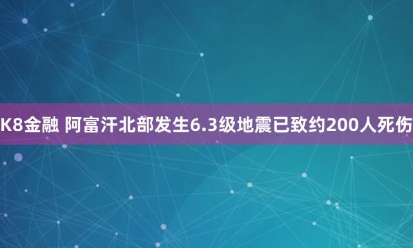 K8金融 阿富汗北部发生6.3级地震已致约200人死伤