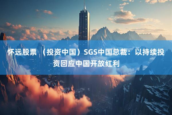 怀远股票 （投资中国）SGS中国总裁：以持续投资回应中国开放红利