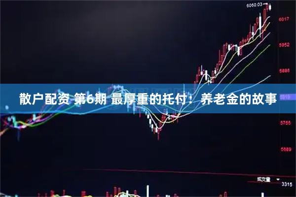 散户配资 第6期 最厚重的托付：养老金的故事