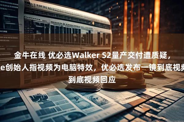 金牛在线 优必选Walker S2量产交付遭质疑，Figure创始人指视频为电脑特效，优必选发布一镜到底视频回应