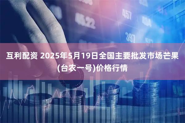 互利配资 2025年5月19日全国主要批发市场芒果(台农一号)价格行情