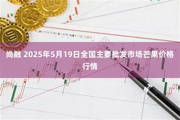 尚融 2025年5月19日全国主要批发市场芒果价格行情