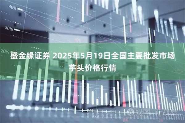 盛金缘证券 2025年5月19日全国主要批发市场芋头价格行情