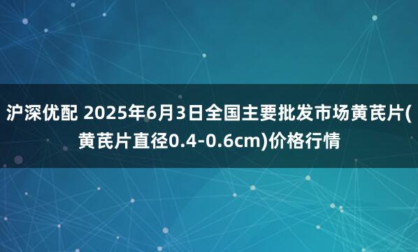 沪深优配 2025年6月3日全国主要批发市场黄芪片(黄芪片直径0.4-0.6cm)价格行情