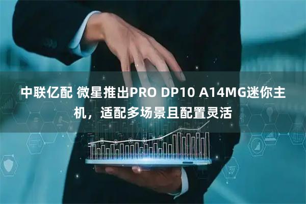 中联亿配 微星推出PRO DP10 A14MG迷你主机，适配多场景且配置灵活
