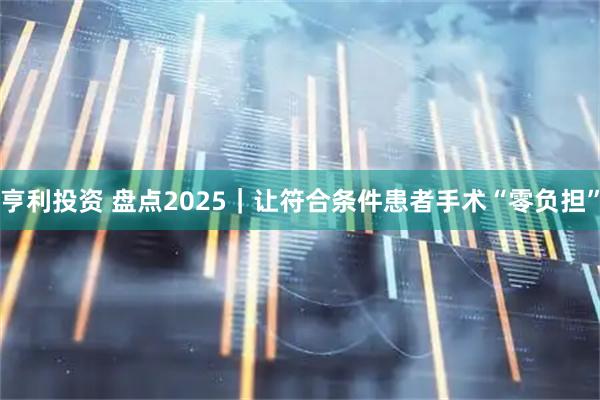 亨利投资 盘点2025｜让符合条件患者手术“零负担”