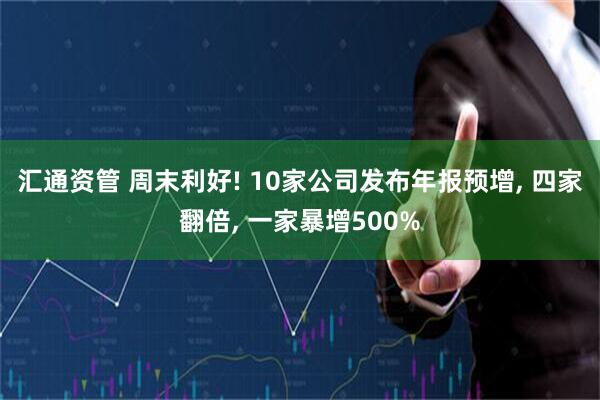 汇通资管 周末利好! 10家公司发布年报预增, 四家翻倍, 一家暴增500%