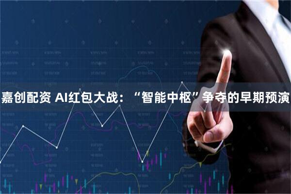 嘉创配资 AI红包大战:“智能中枢”争夺的早期预演