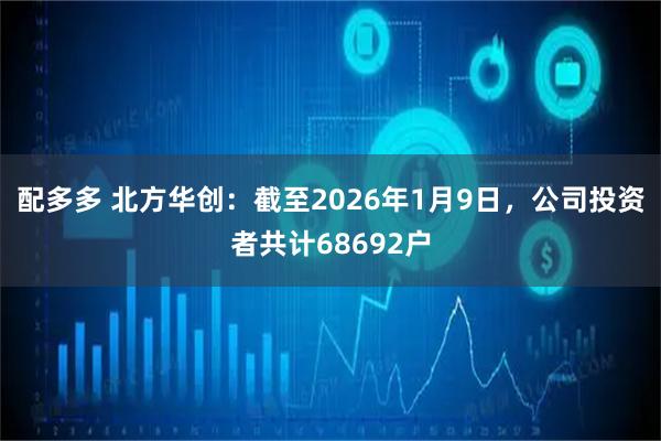 配多多 北方华创：截至2026年1月9日，公司投资者共计68692户