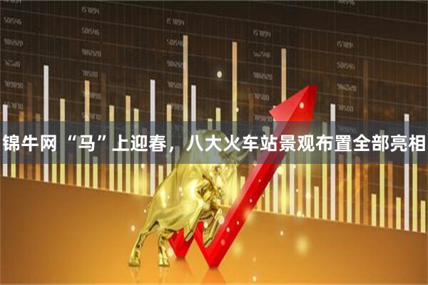 锦牛网 “马”上迎春,八大火车站景观布置全部亮相