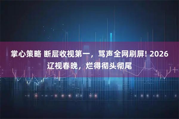 掌心策略 断层收视第一，骂声全网刷屏! 2026辽视春晚，烂得彻头彻尾
