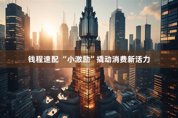 钱程速配 “小激励”撬动消费新活力