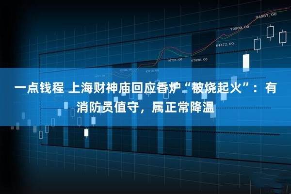 一点钱程 上海财神庙回应香炉“被烧起火”：有消防员值守，属正常降温