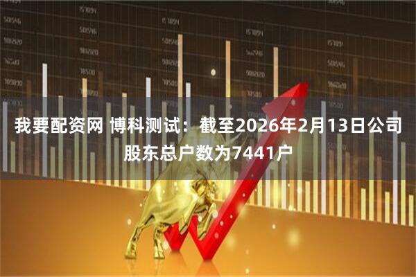 我要配资网 博科测试：截至2026年2月13日公司股东总户数为7441户