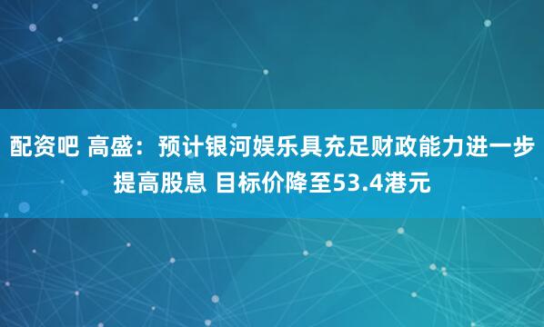 配资吧 高盛:预计银河娱乐具充足财政能力进一步提高股息 目标价降至53.4港元