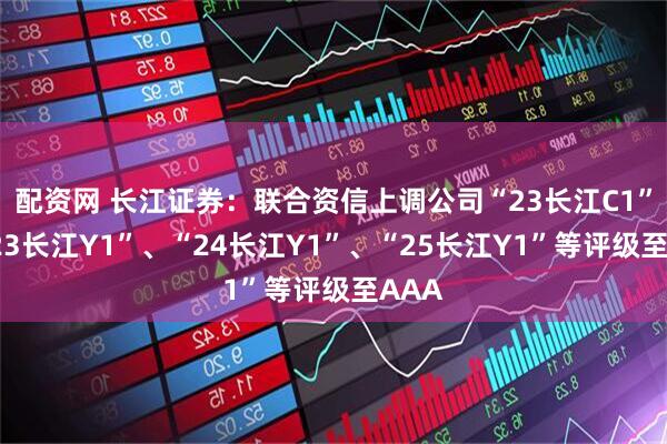配资网 长江证券:联合资信上调公司“23长江C1”、“23长江Y1”、“24长江Y1”、“25长江Y1”等评级至AAA