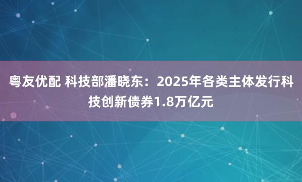 粤友优配 科技部潘晓东：2025年各类主体发行科技创新债券1.8万亿元
