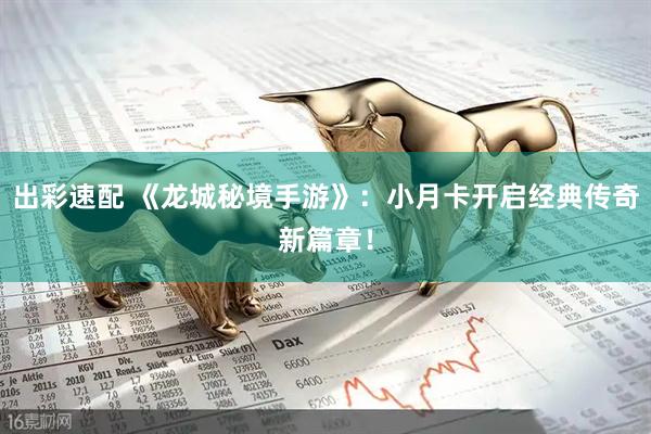 出彩速配 《龙城秘境手游》:小月卡开启经典传奇新篇章!