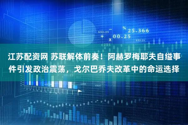 江苏配资网 苏联解体前奏！阿赫罗梅耶夫自缢事件引发政治震荡，戈尔巴乔夫改革中的命运选择