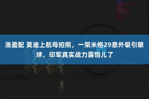 涨盈配 莫迪上航母拍照，一架米格29意外吸引眼球，印军真实战力露馅儿了